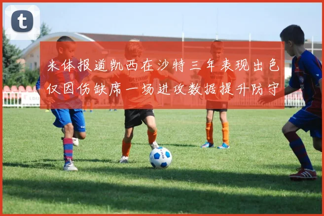 米体报道凯西在沙特三年表现出色仅因伤缺席一场进攻数据提升防守工作有所减少