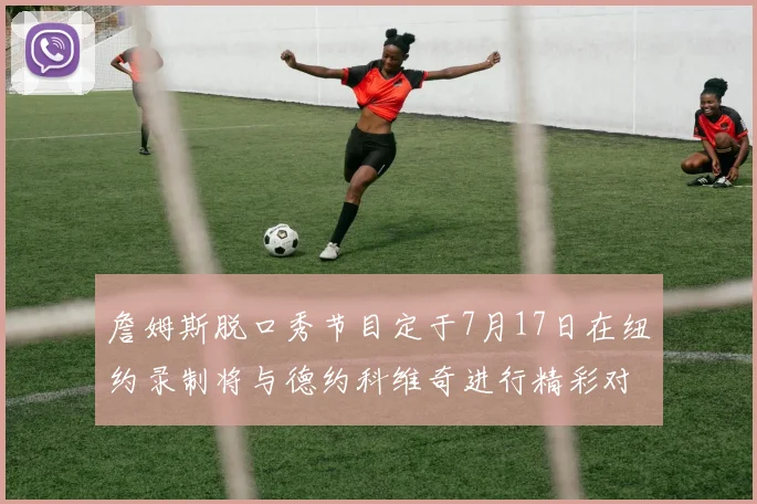 詹姆斯脱口秀节目定于7月17日在纽约录制将与德约科维奇进行精彩对话