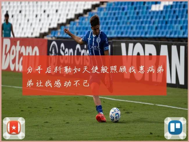 分手后科勒如天使般照顾我患病弟弟让我感动不已