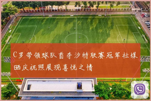 C罗带领球队首夺沙特联赛冠军社媒晒庆祝照展现喜悦之情