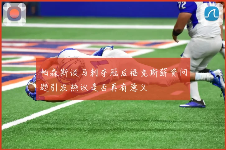 帕森斯谈马刺夺冠后福克斯薪资问题引发热议是否真有意义