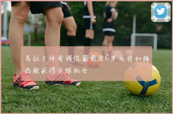 乌拉圭传奇调侃葡萄牙C罗或将如梅西般获得点球机会