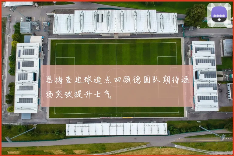 恩梅查进球造点回顾德国队期待逐场突破提升士气