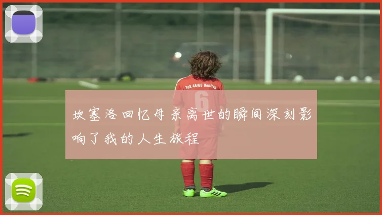 坎塞洛回忆母亲离世的瞬间深刻影响了我的人生旅程