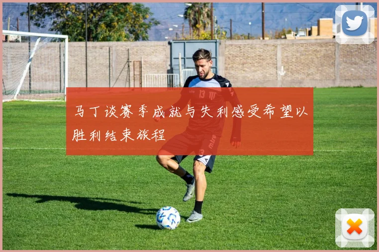 马丁谈赛季成就与失利感受希望以胜利结束旅程