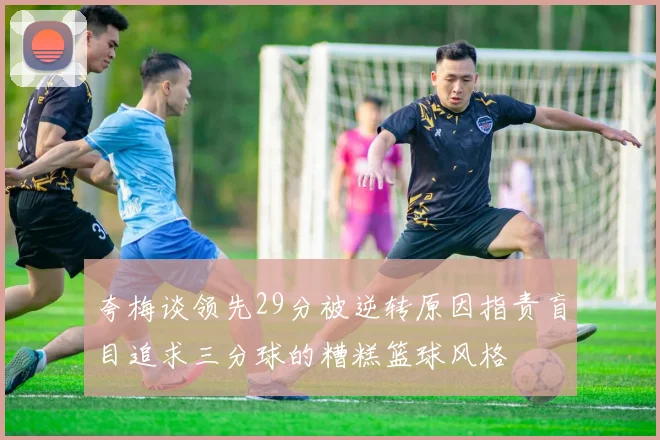 夸梅谈领先29分被逆转原因指责盲目追求三分球的糟糕篮球风格