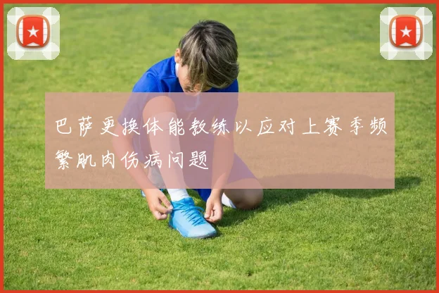 巴萨更换体能教练以应对上赛季频繁肌肉伤病问题
