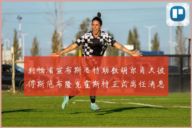 利物浦宣布斯洛特助教胡尔肖夫彼得斯范布隆克霍斯特正式离任消息