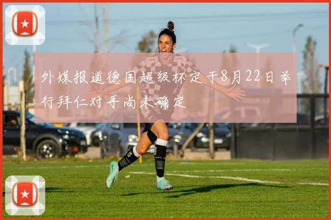 外媒报道德国超级杯定于8月22日举行拜仁对手尚未确定