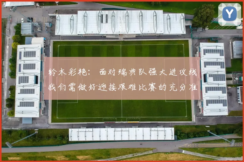 铃木彩艳:面对瑞典队强大进攻线我们需做好迎接艰难比赛的充分准备