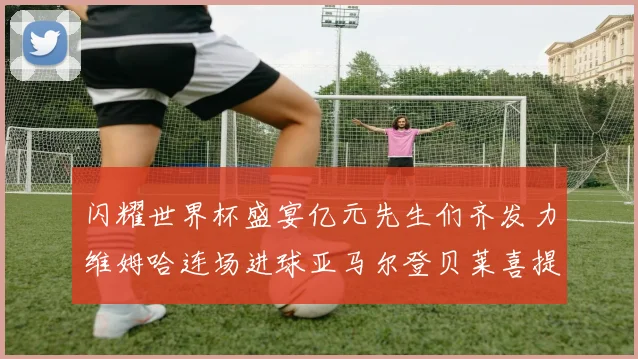闪耀世界杯盛宴亿元先生们齐发力维姆哈连场进球亚马尔登贝莱喜提首球