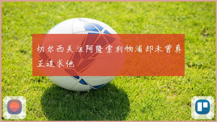 切尔西关注阿隆索利物浦却未曾真正追求他
