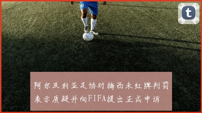 阿尔及利亚足协对梅西未红牌判罚表示质疑并向FIFA提出正式申诉