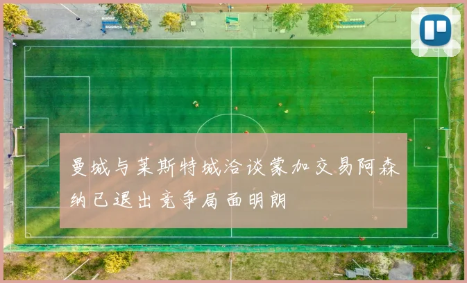 曼城与莱斯特城洽谈蒙加交易阿森纳已退出竞争局面明朗