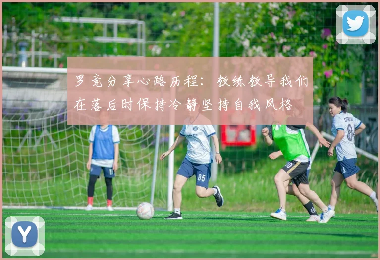 罗竞分享心路历程：教练教导我们在落后时保持冷静坚持自我风格
