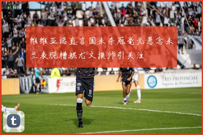 维维亚诺直言国米夺冠毫无悬念米兰表现糟糕尤文换帅引关注