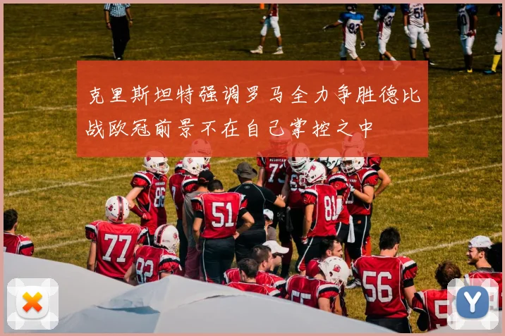 克里斯坦特强调罗马全力争胜德比战欧冠前景不在自己掌控之中