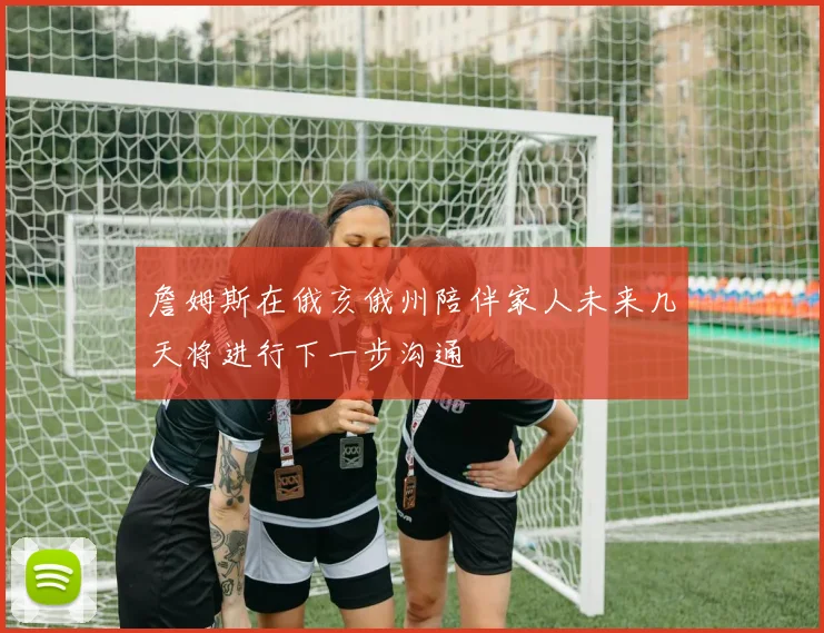 詹姆斯在俄亥俄州陪伴家人未来几天将进行下一步沟通