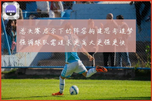 总决赛启示下的阵容构建思考追梦强调球队需追求更高大更强更快