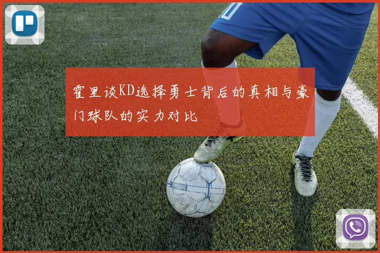 霍里谈KD选择勇士背后的真相与豪门球队的实力对比