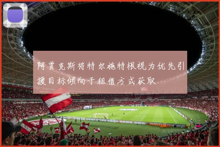 阿贾克斯将特尔施特根视为优先引援目标倾向于租借方式获取