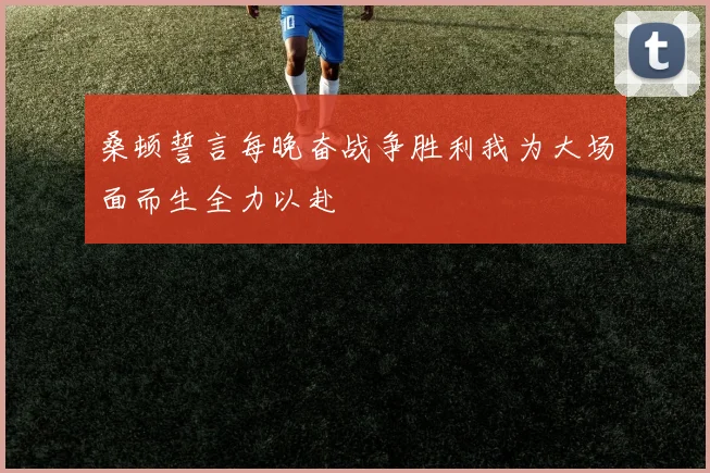 桑顿誓言每晚奋战争胜利我为大场面而生全力以赴