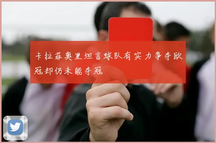 卡拉菲奥里坦言球队有实力争夺欧冠却仍未能夺冠