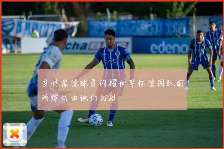 多特蒙德球员闪耀世界杯德国队前两球均由他们打进