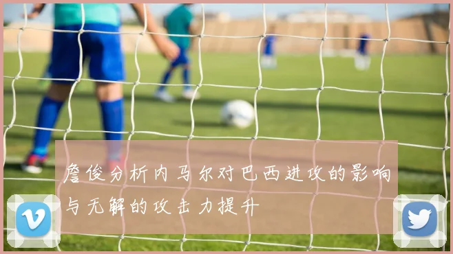 詹俊分析内马尔对巴西进攻的影响与无解的攻击力提升