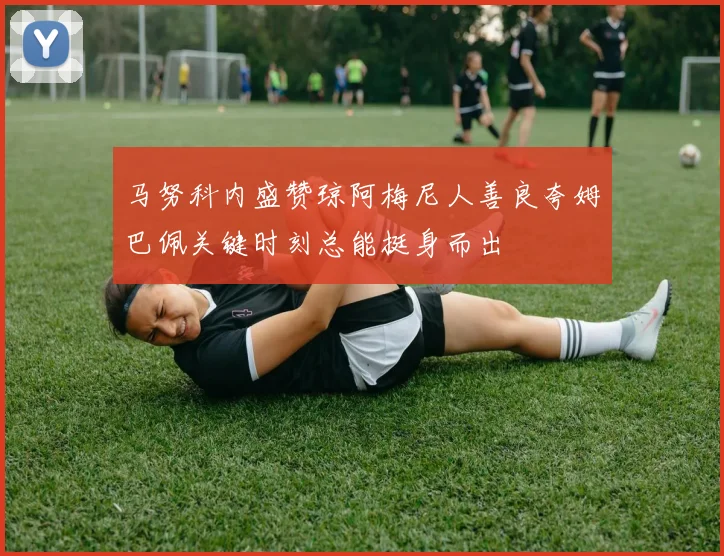 马努科内盛赞琼阿梅尼人善良夸姆巴佩关键时刻总能挺身而出