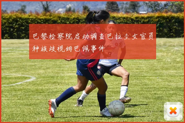 巴黎检察院启动调查巴拉圭女官员种族歧视姆巴佩事件