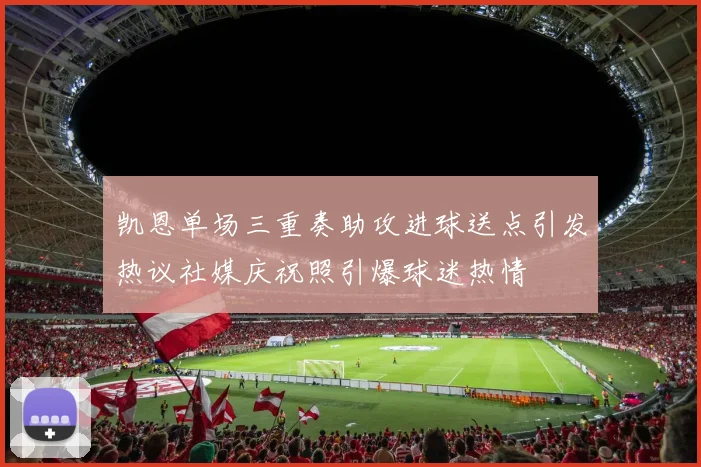 凯恩单场三重奏助攻进球送点引发热议社媒庆祝照引爆球迷热情