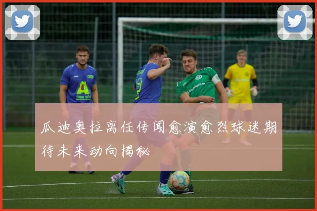 瓜迪奥拉离任传闻愈演愈烈球迷期待未来动向揭秘