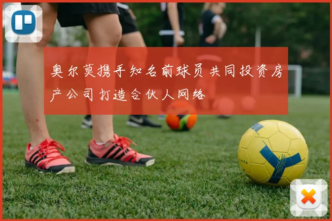 奥尔莫携手知名前球员共同投资房产公司打造合伙人网络