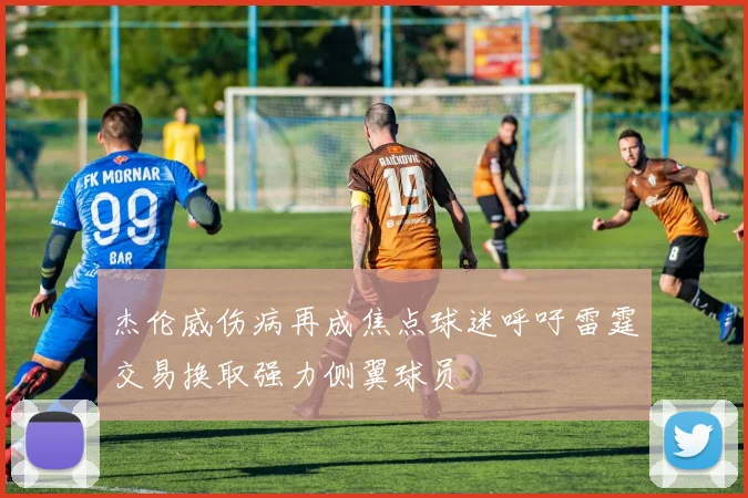 杰伦威伤病再成焦点球迷呼吁雷霆交易换取强力侧翼球员