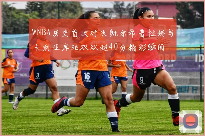 WNBA历史首次对决凯尔希普拉姆与卡利亚库珀双双超40分精彩瞬间