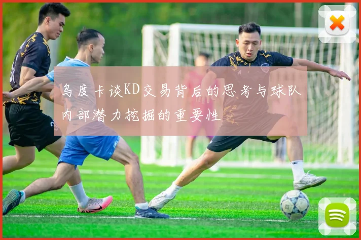 乌度卡谈KD交易背后的思考与球队内部潜力挖掘的重要性