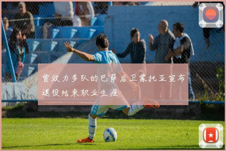 曾效力多队的巴萨后卫蒙托亚宣布退役结束职业生涯