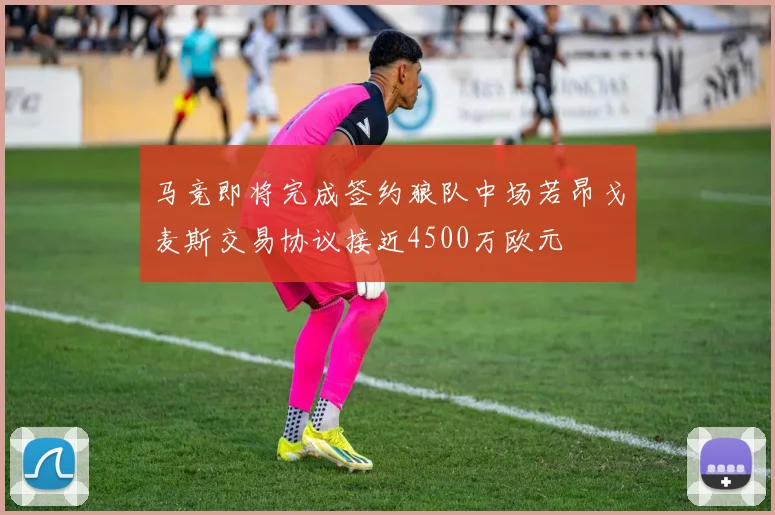 马竞即将完成签约狼队中场若昂戈麦斯交易协议接近4500万欧元