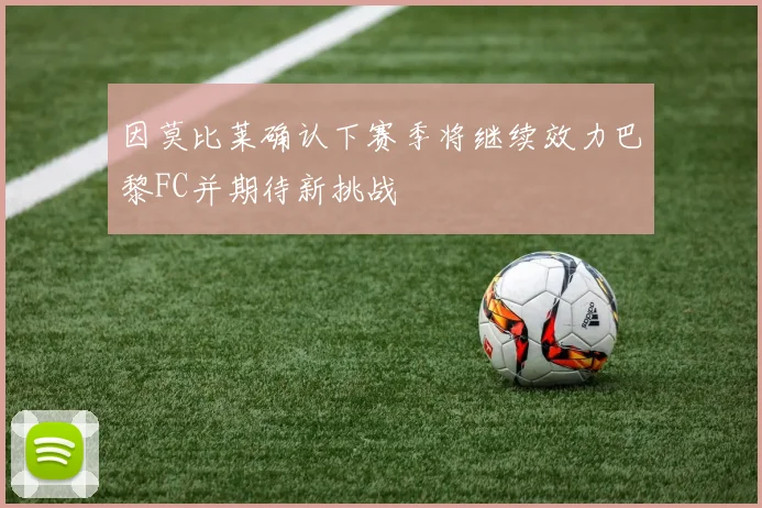 因莫比莱确认下赛季将继续效力巴黎FC并期待新挑战
