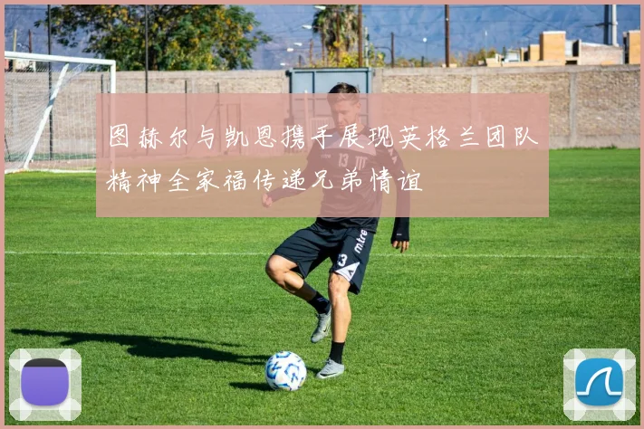 图赫尔与凯恩携手展现英格兰团队精神全家福传递兄弟情谊