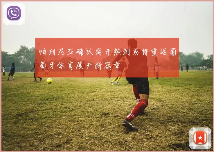 帕利尼亚确认离开热刺或将重返葡萄牙体育展开新篇章