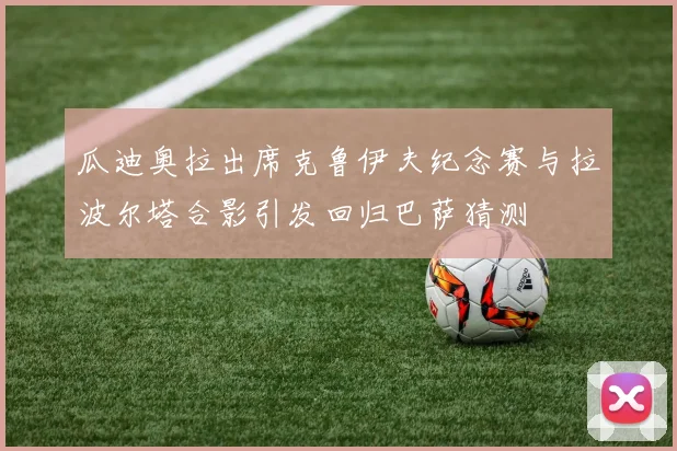 瓜迪奥拉出席克鲁伊夫纪念赛与拉波尔塔合影引发回归巴萨猜测